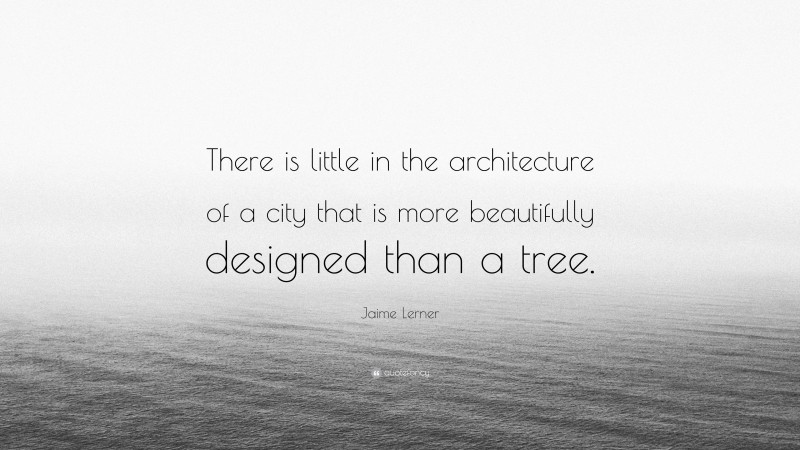 Jaime Lerner Quote: “There is little in the architecture of a city that is more beautifully designed than a tree.”