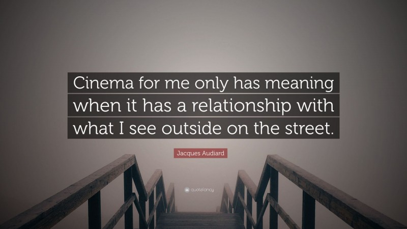 Jacques Audiard Quote: “Cinema for me only has meaning when it has a relationship with what I see outside on the street.”