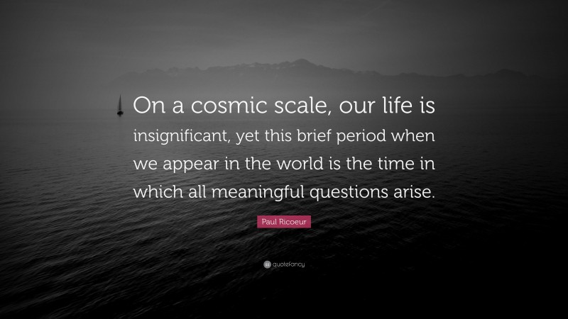 Paul Ricoeur Quote: “On a cosmic scale, our life is insignificant, yet this brief period when we appear in the world is the time in which all meaningful questions arise.”