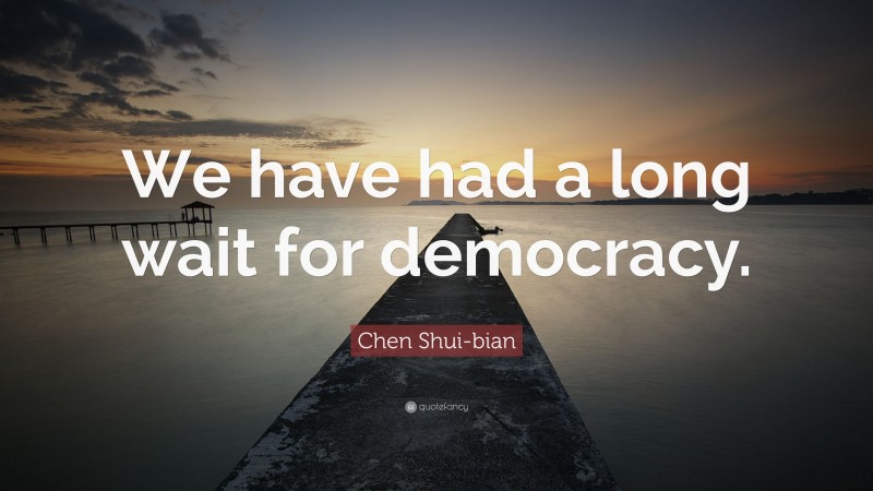 Chen Shui-bian Quote: “We have had a long wait for democracy.”
