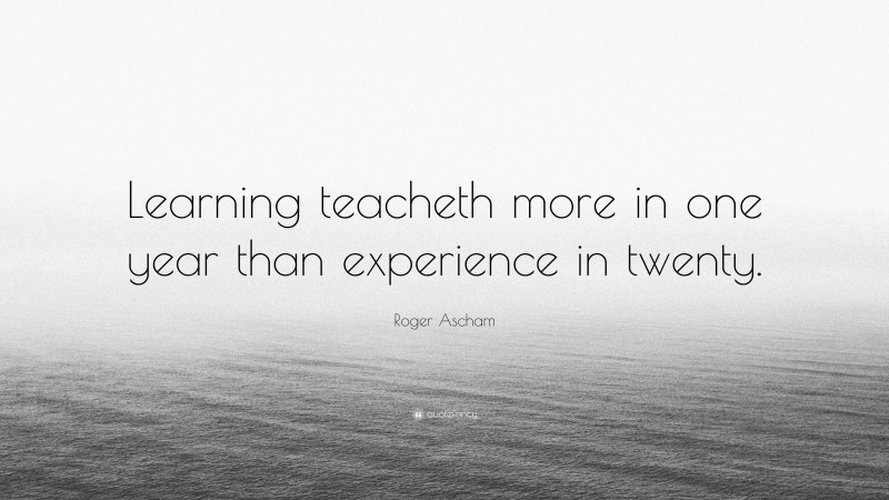 Roger Ascham Quote: “Learning teacheth more in one year than experience in twenty.”
