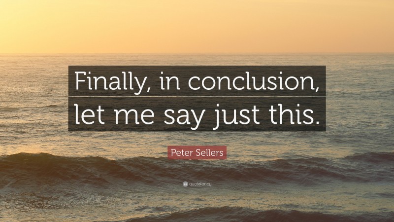 Peter Sellers Quote: “Finally, in conclusion, let me say just this.”
