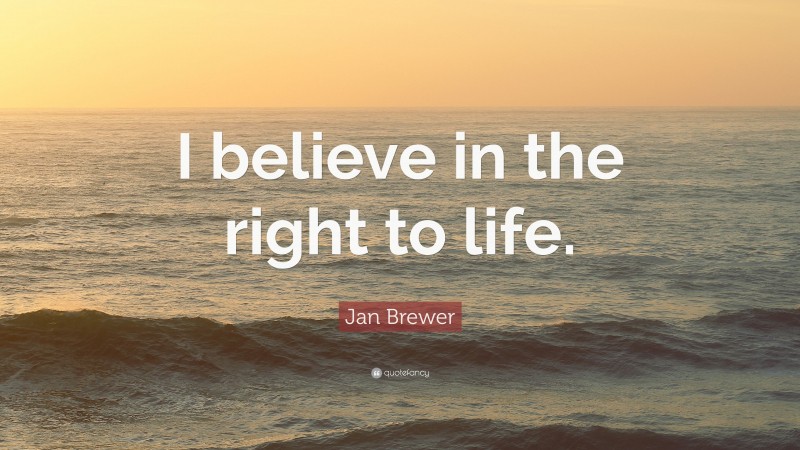 Jan Brewer Quote: “I believe in the right to life.”