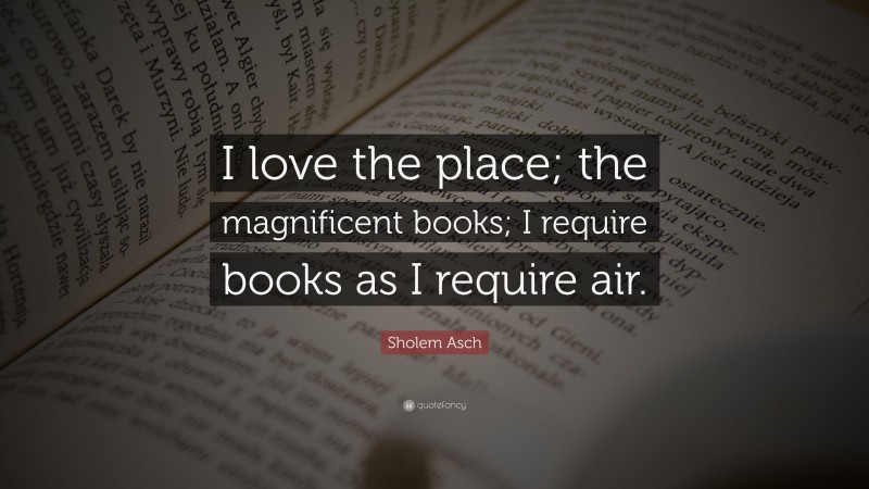 Sholem Asch Quote: “I love the place; the magnificent books; I require books as I require air.”