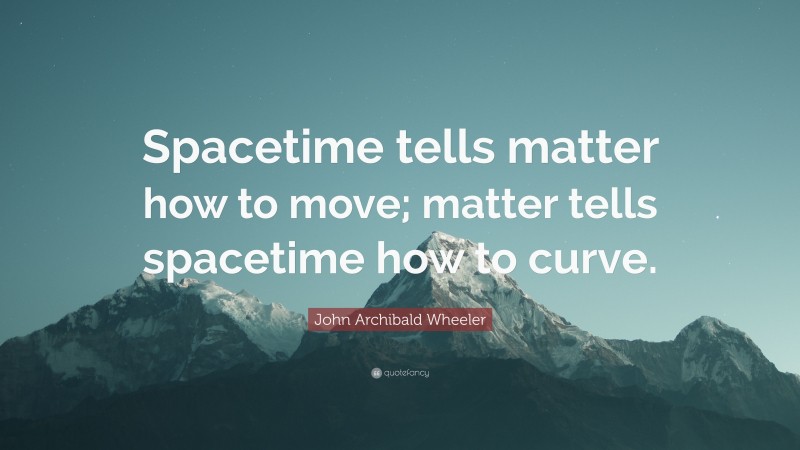 John Archibald Wheeler Quote: “Spacetime tells matter how to move; matter tells spacetime how to curve.”