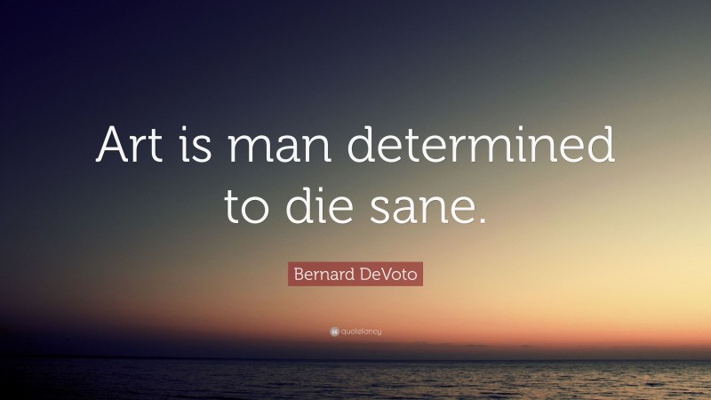 Bernard DeVoto Quote: “Art is man determined to die sane.”