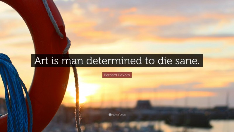 Bernard DeVoto Quote: “Art is man determined to die sane.”