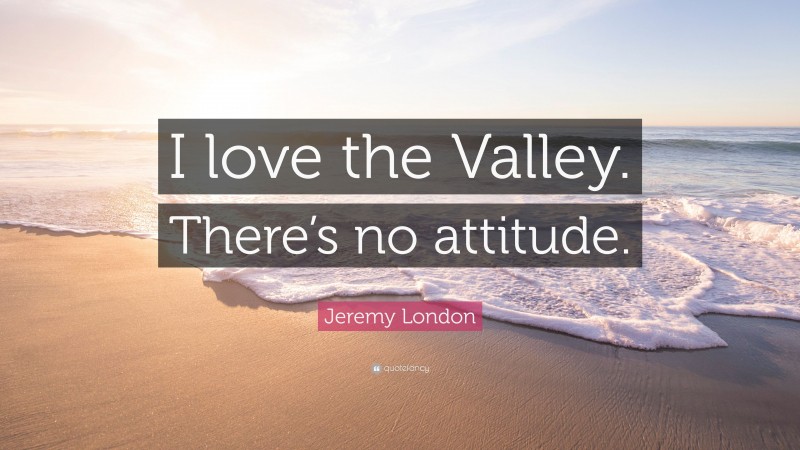 Jeremy London Quote: “I love the Valley. There’s no attitude.”