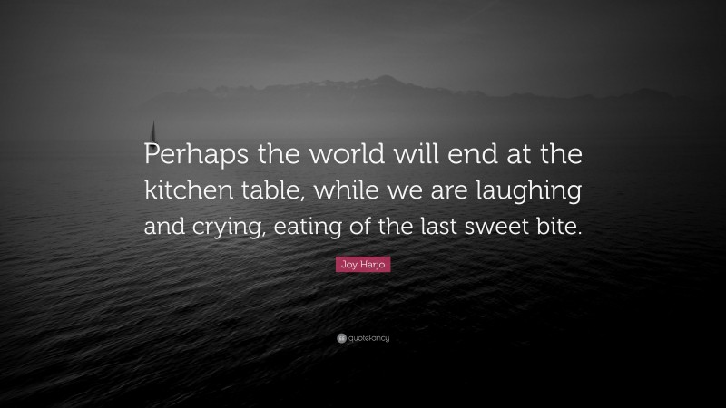 Joy Harjo Quote: “Perhaps the world will end at the kitchen table, while we are laughing and crying, eating of the last sweet bite.”