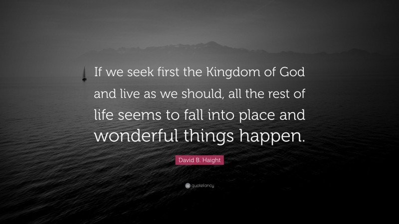 David B. Haight Quote: “If we seek first the Kingdom of God and live as we should, all the rest of life seems to fall into place and wonderful things happen.”