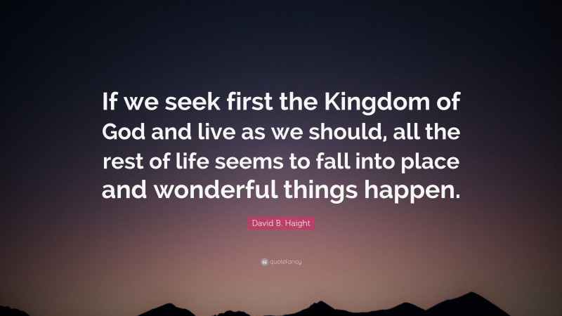 David B. Haight Quote: “If we seek first the Kingdom of God and live as we should, all the rest of life seems to fall into place and wonderful things happen.”