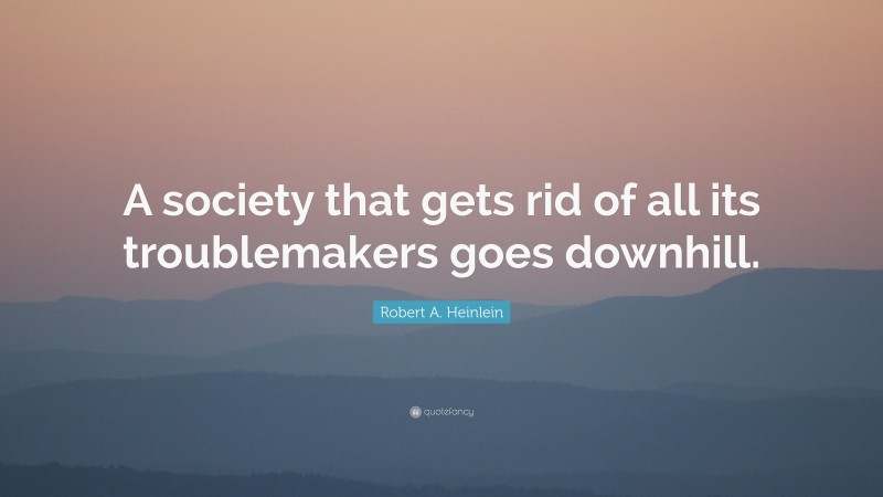 Robert A. Heinlein Quote: “A society that gets rid of all its troublemakers goes downhill.”