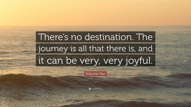 Srikumar Rao Quote: “There’s no destination. The journey is all that there is, and it can be very, very joyful.”