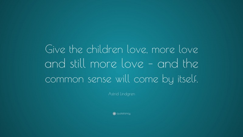 Astrid Lindgren Quote: “Give the children love, more love and still more love – and the common sense will come by itself.”