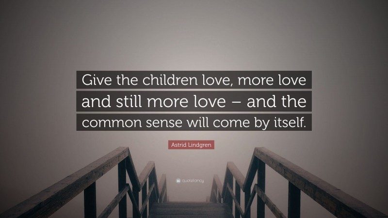 Astrid Lindgren Quote: “Give the children love, more love and still more love – and the common sense will come by itself.”