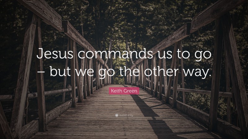 Keith Green Quote: “Jesus commands us to go – but we go the other way.”