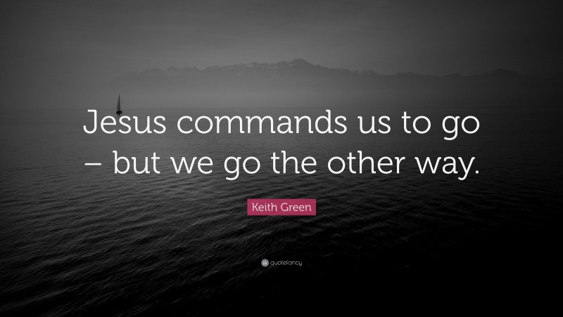 Keith Green Quote: “Jesus commands us to go – but we go the other way.”