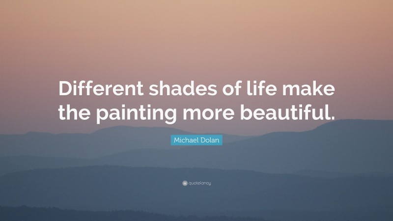 Michael Dolan Quote: “Different shades of life make the painting more beautiful.”
