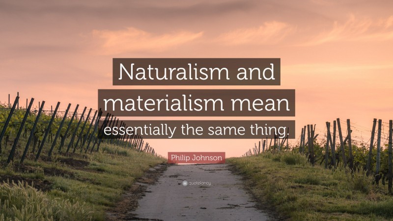 Philip Johnson Quote: “Naturalism and materialism mean essentially the same thing.”