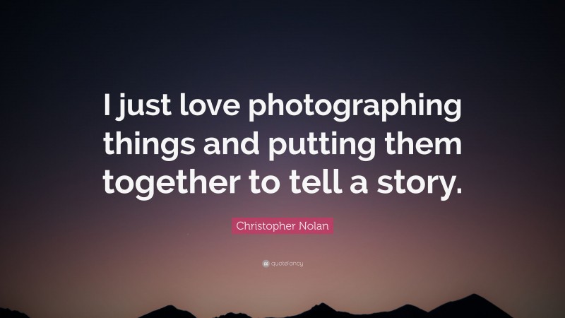 Christopher Nolan Quote: “I just love photographing things and putting them together to tell a story.”