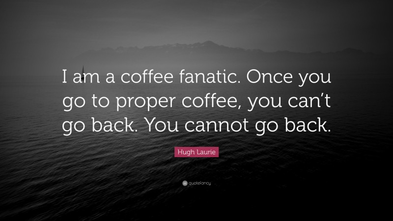 Hugh Laurie Quote: “I am a coffee fanatic. Once you go to proper coffee, you can’t go back. You cannot go back.”