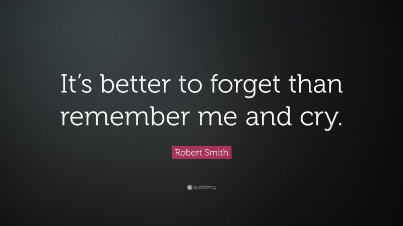 Robert Smith Quote: “It’s better to forget than remember me and cry.”