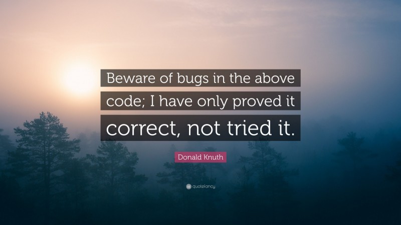 Donald Knuth Quote: “Beware of bugs in the above code; I have only proved it correct, not tried it.”