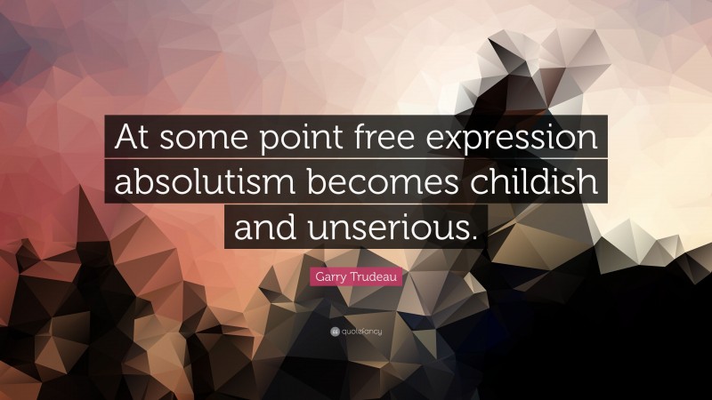 Garry Trudeau Quote: “At some point free expression absolutism becomes childish and unserious.”