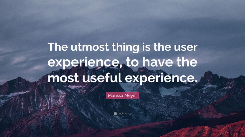Marissa Meyer Quote: “The utmost thing is the user experience, to have the most useful experience.”