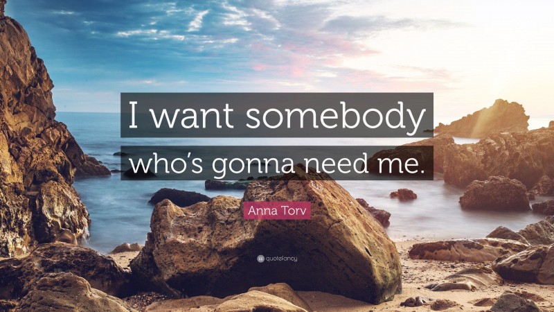 Anna Torv Quote: “I want somebody who’s gonna need me.”