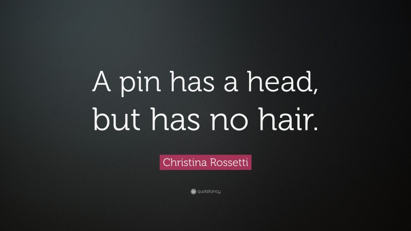 Christina Rossetti Quote: “A pin has a head, but has no hair.”