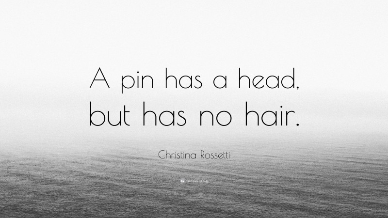 Christina Rossetti Quote: “A pin has a head, but has no hair.”