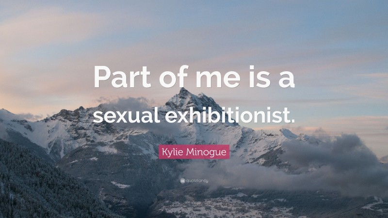 Kylie Minogue Quote: “Part of me is a sexual exhibitionist.”