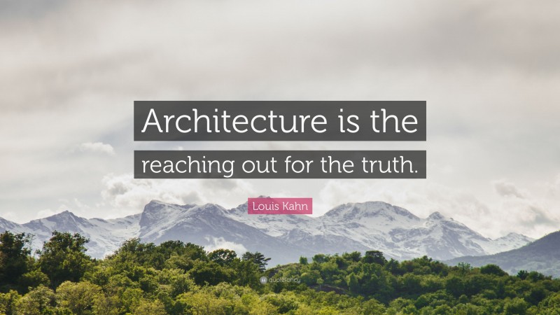 Louis Kahn Quote: “Architecture is the reaching out for the truth.”