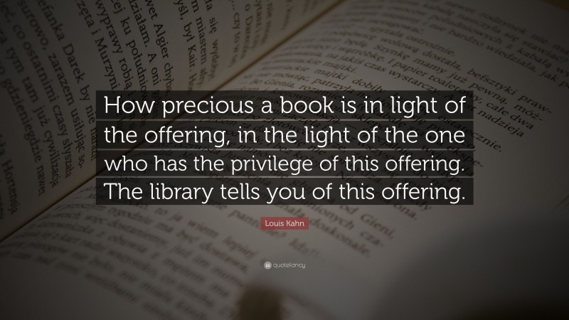 Louis Kahn Quote: “How precious a book is in light of the offering, in the light of the one who has the privilege of this offering. The library tells you of this offering.”