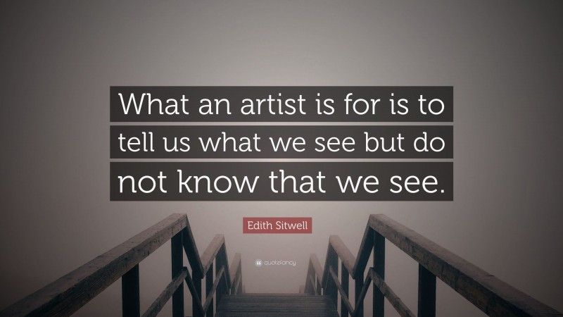 Edith Sitwell Quote: “What an artist is for is to tell us what we see but do not know that we see.”
