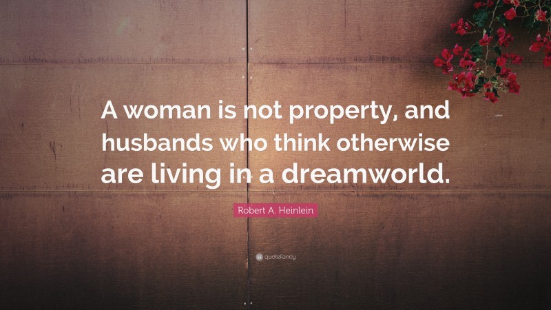 Robert A. Heinlein Quote: “A woman is not property, and husbands who think otherwise are living in a dreamworld.”