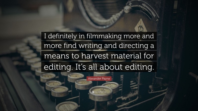 Alexander Payne Quote: “I definitely in filmmaking more and more find writing and directing a means to harvest material for editing. It’s all about editing.”