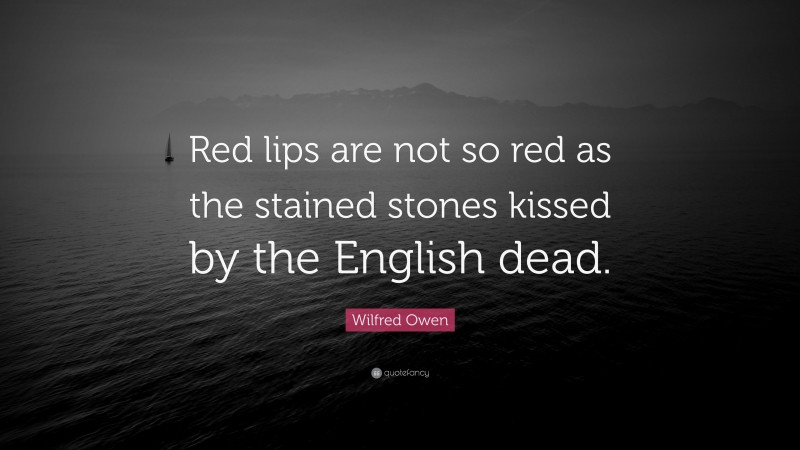 Wilfred Owen Quote: “Red lips are not so red as the stained stones kissed by the English dead.”