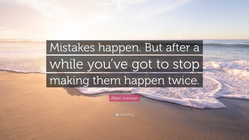Allen Iverson Quote: “Mistakes happen. But after a while you’ve got to stop making them happen twice.”