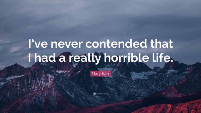 Mary Karr Quote: “I’ve never contended that I had a really horrible life.”