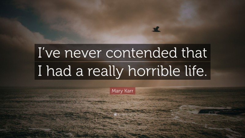 Mary Karr Quote: “I’ve never contended that I had a really horrible life.”