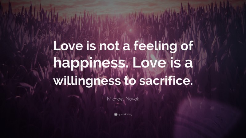 Michael Novak Quote: “Love is not a feeling of happiness. Love is a willingness to sacrifice.”