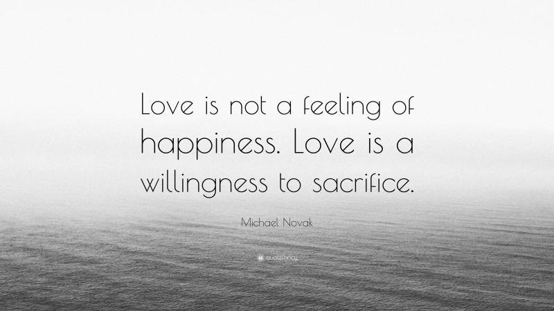 Michael Novak Quote: “Love is not a feeling of happiness. Love is a willingness to sacrifice.”
