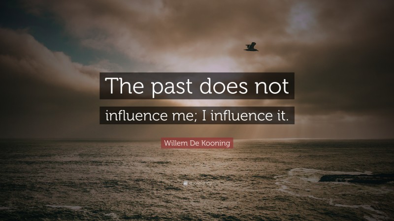 Willem De Kooning Quote: “The past does not influence me; I influence it.”