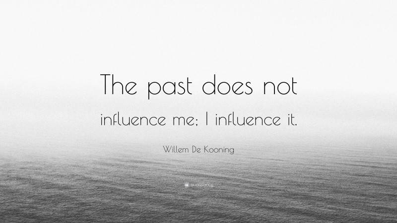 Willem De Kooning Quote: “The past does not influence me; I influence it.”