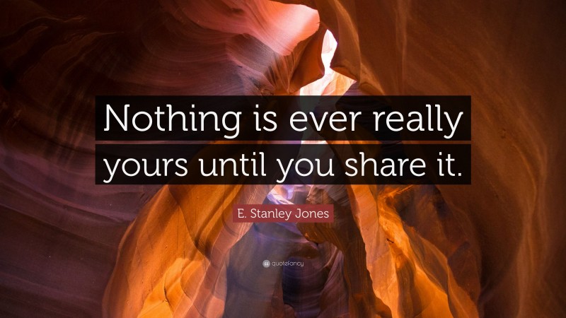 E. Stanley Jones Quote: “Nothing is ever really yours until you share it.”