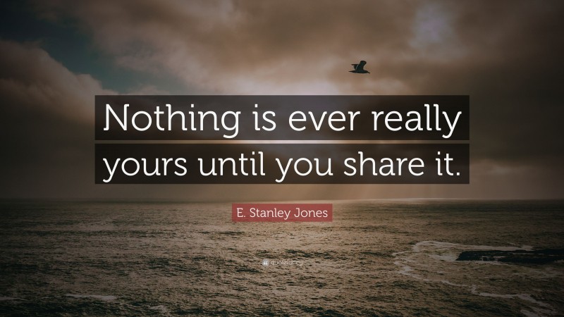 E. Stanley Jones Quote: “Nothing is ever really yours until you share it.”
