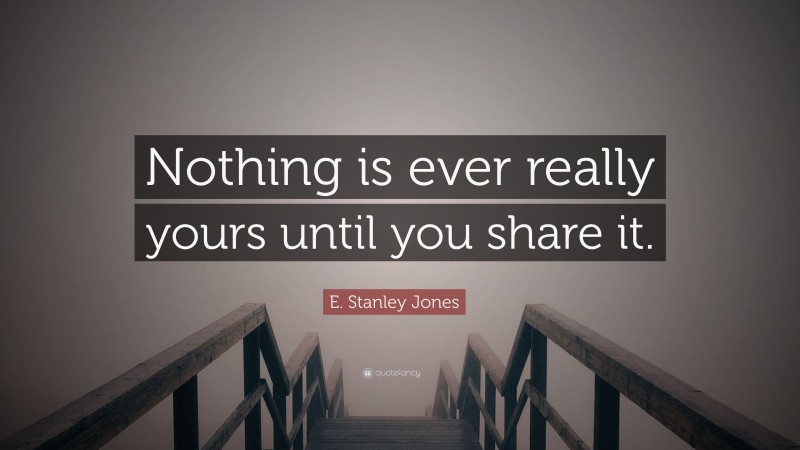 E. Stanley Jones Quote: “Nothing is ever really yours until you share it.”