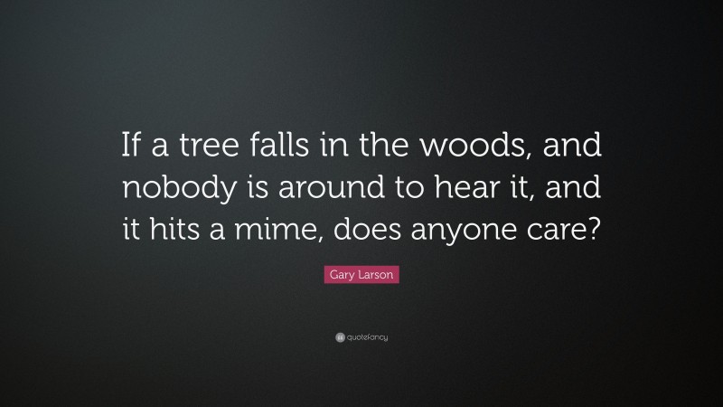 Gary Larson Quote: “If a tree falls in the woods, and nobody is around to hear it, and it hits a mime, does anyone care?”